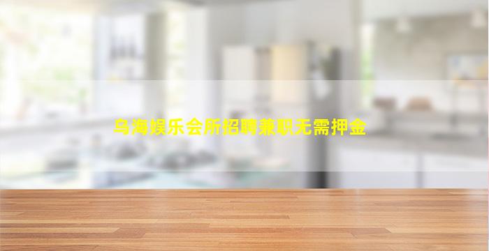 乌海娱乐会所招聘兼职无需押金